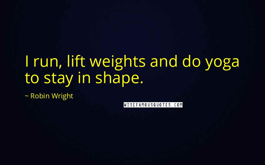 Robin Wright Quotes: I run, lift weights and do yoga to stay in shape.