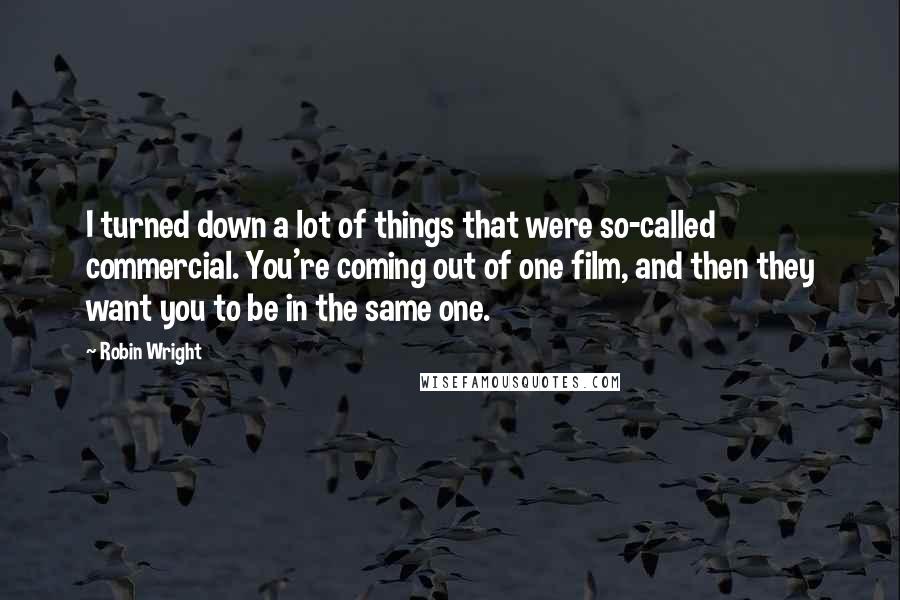 Robin Wright Quotes: I turned down a lot of things that were so-called commercial. You're coming out of one film, and then they want you to be in the same one.