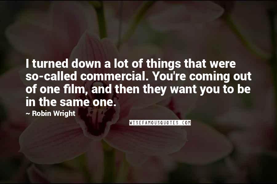 Robin Wright Quotes: I turned down a lot of things that were so-called commercial. You're coming out of one film, and then they want you to be in the same one.