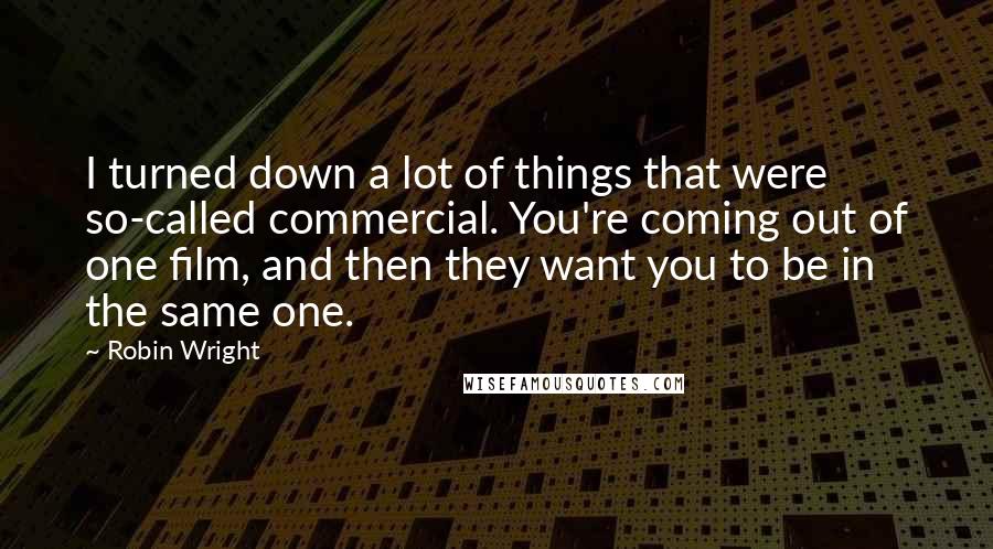 Robin Wright Quotes: I turned down a lot of things that were so-called commercial. You're coming out of one film, and then they want you to be in the same one.