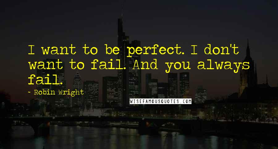 Robin Wright Quotes: I want to be perfect. I don't want to fail. And you always fail.