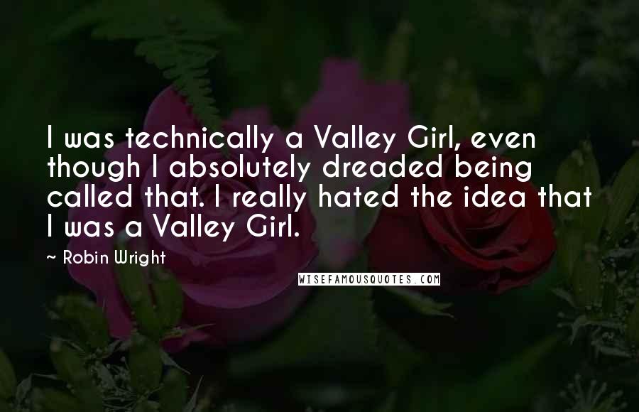 Robin Wright Quotes: I was technically a Valley Girl, even though I absolutely dreaded being called that. I really hated the idea that I was a Valley Girl.