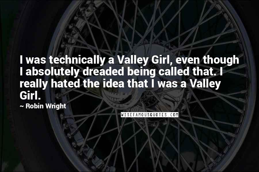 Robin Wright Quotes: I was technically a Valley Girl, even though I absolutely dreaded being called that. I really hated the idea that I was a Valley Girl.