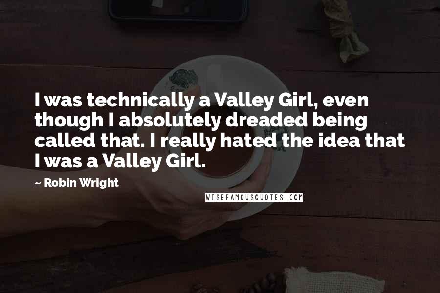 Robin Wright Quotes: I was technically a Valley Girl, even though I absolutely dreaded being called that. I really hated the idea that I was a Valley Girl.