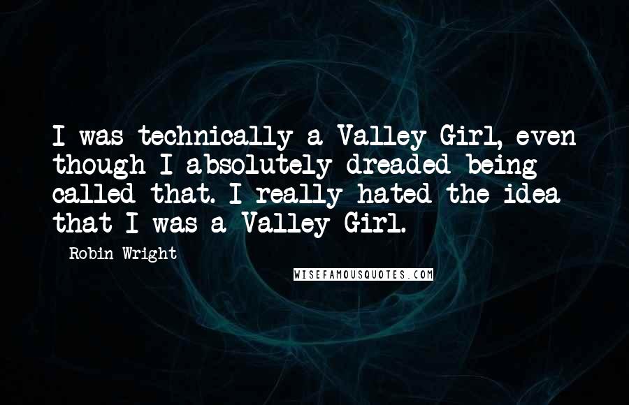 Robin Wright Quotes: I was technically a Valley Girl, even though I absolutely dreaded being called that. I really hated the idea that I was a Valley Girl.