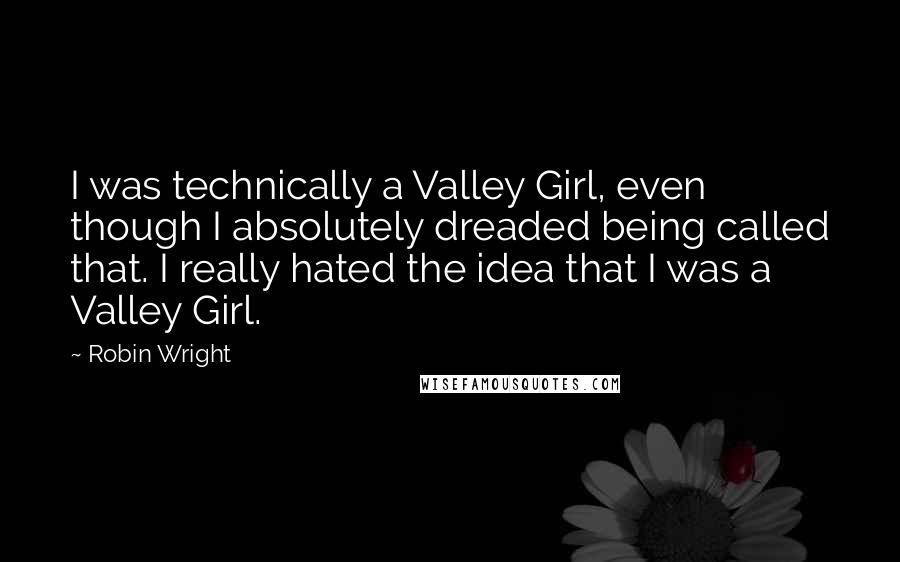 Robin Wright Quotes: I was technically a Valley Girl, even though I absolutely dreaded being called that. I really hated the idea that I was a Valley Girl.