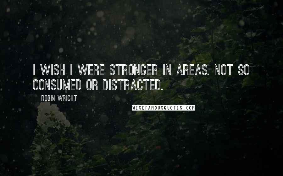 Robin Wright Quotes: I wish I were stronger in areas. Not so consumed or distracted.