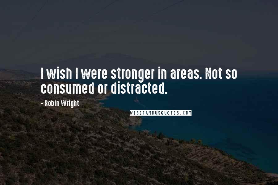 Robin Wright Quotes: I wish I were stronger in areas. Not so consumed or distracted.