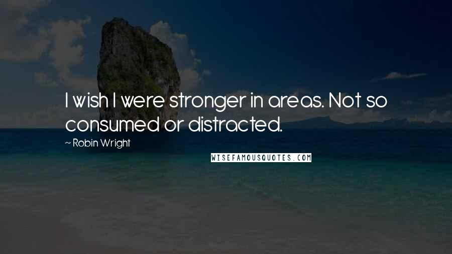 Robin Wright Quotes: I wish I were stronger in areas. Not so consumed or distracted.