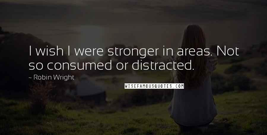 Robin Wright Quotes: I wish I were stronger in areas. Not so consumed or distracted.