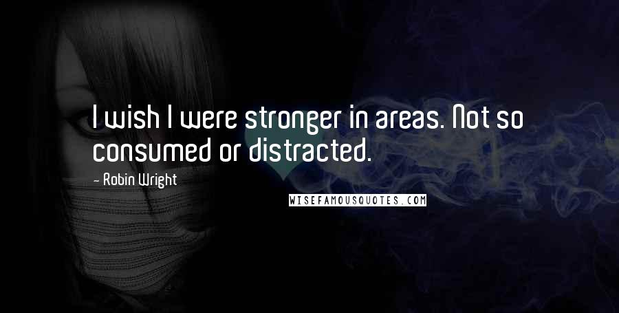 Robin Wright Quotes: I wish I were stronger in areas. Not so consumed or distracted.