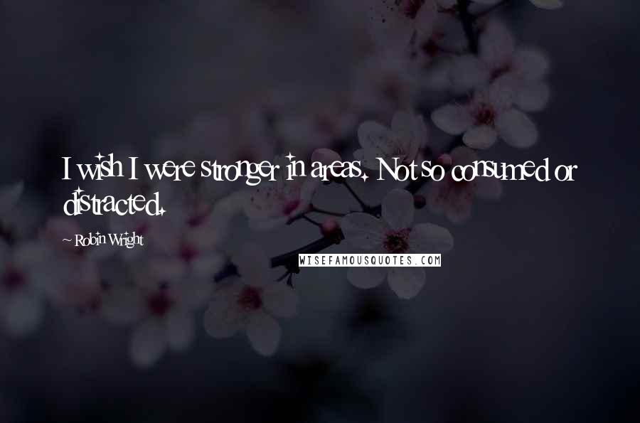 Robin Wright Quotes: I wish I were stronger in areas. Not so consumed or distracted.