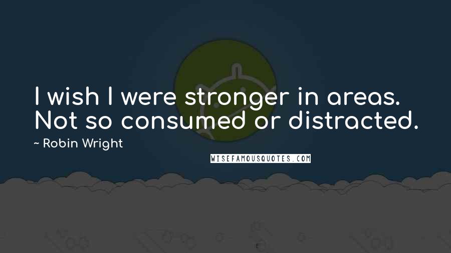 Robin Wright Quotes: I wish I were stronger in areas. Not so consumed or distracted.