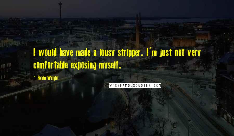 Robin Wright Quotes: I would have made a lousy stripper. I'm just not very comfortable exposing myself.