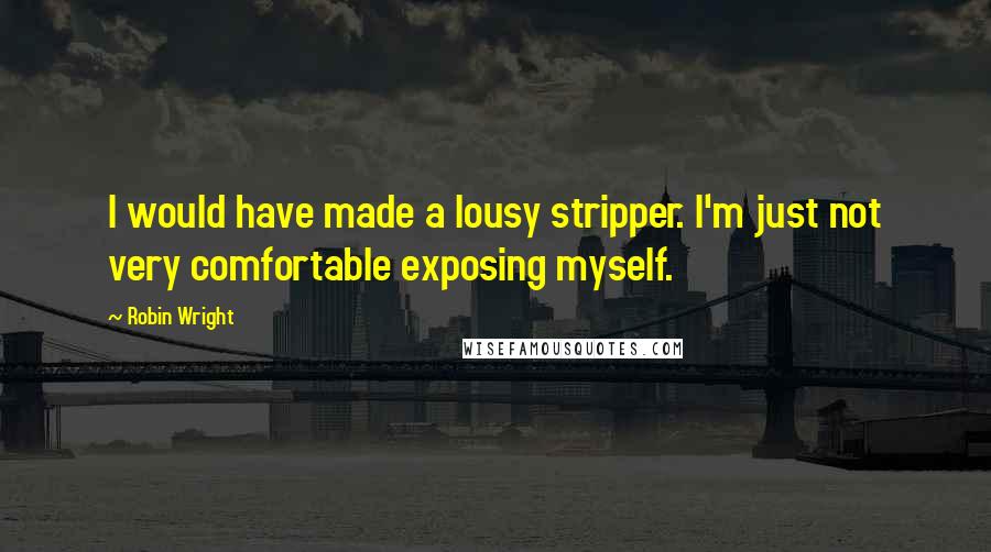 Robin Wright Quotes: I would have made a lousy stripper. I'm just not very comfortable exposing myself.