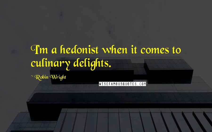 Robin Wright Quotes: I'm a hedonist when it comes to culinary delights.