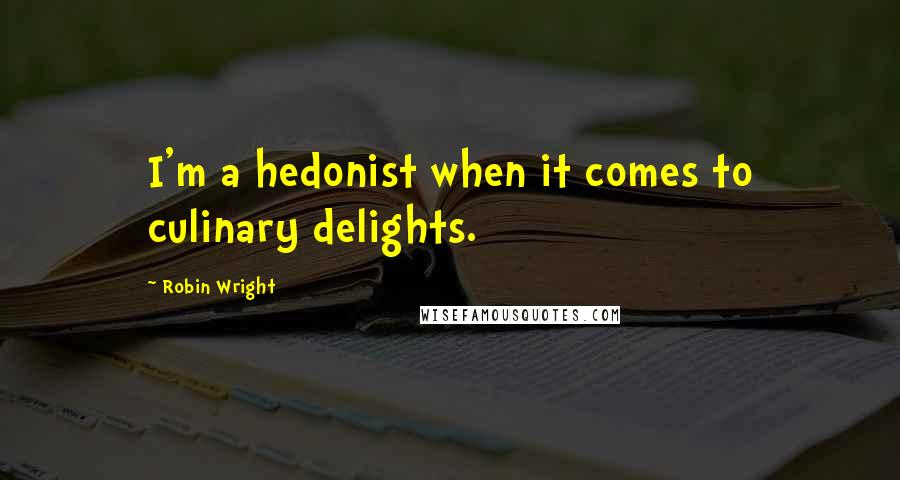 Robin Wright Quotes: I'm a hedonist when it comes to culinary delights.