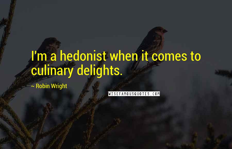 Robin Wright Quotes: I'm a hedonist when it comes to culinary delights.