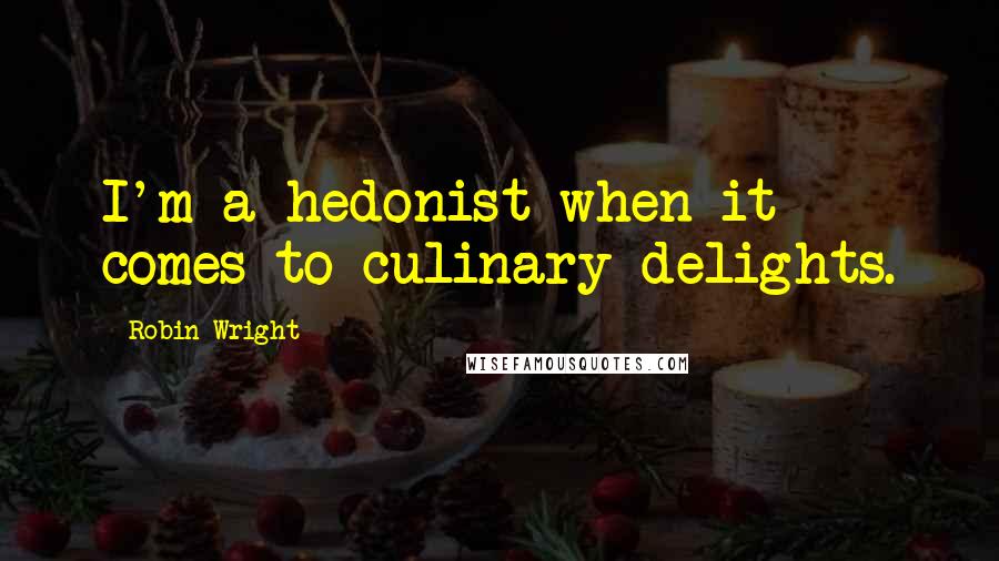 Robin Wright Quotes: I'm a hedonist when it comes to culinary delights.