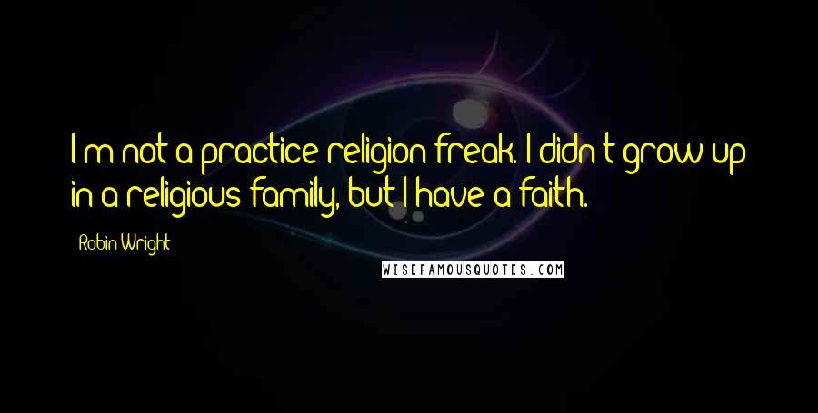 Robin Wright Quotes: I'm not a practice religion freak. I didn't grow up in a religious family, but I have a faith.