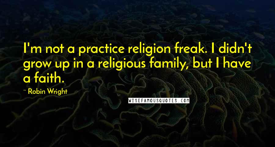 Robin Wright Quotes: I'm not a practice religion freak. I didn't grow up in a religious family, but I have a faith.