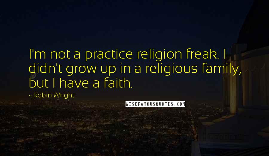 Robin Wright Quotes: I'm not a practice religion freak. I didn't grow up in a religious family, but I have a faith.