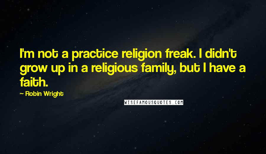 Robin Wright Quotes: I'm not a practice religion freak. I didn't grow up in a religious family, but I have a faith.