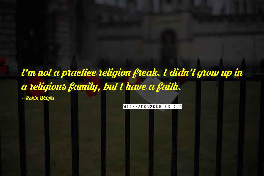 Robin Wright Quotes: I'm not a practice religion freak. I didn't grow up in a religious family, but I have a faith.