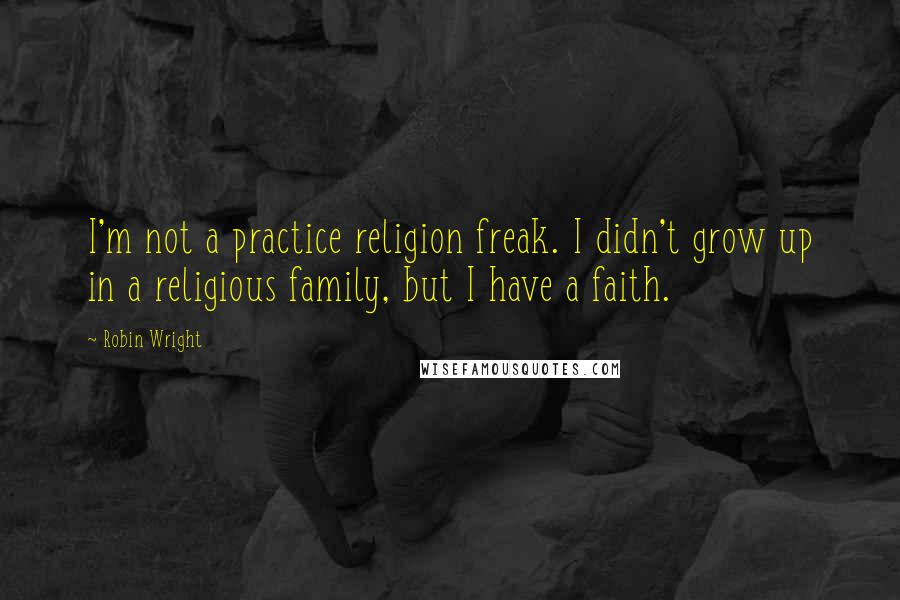 Robin Wright Quotes: I'm not a practice religion freak. I didn't grow up in a religious family, but I have a faith.