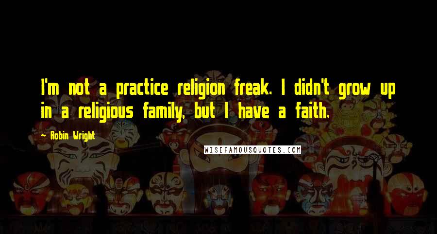 Robin Wright Quotes: I'm not a practice religion freak. I didn't grow up in a religious family, but I have a faith.