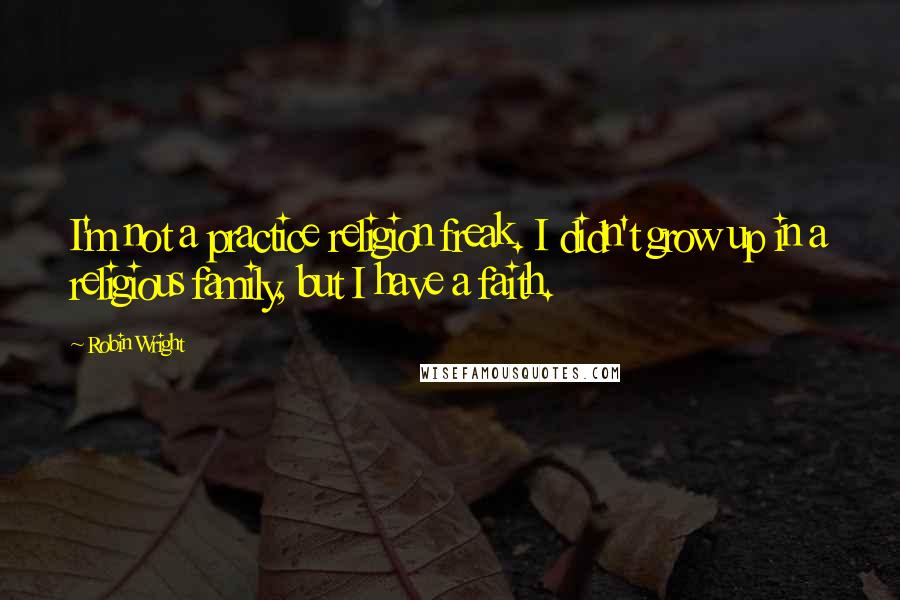 Robin Wright Quotes: I'm not a practice religion freak. I didn't grow up in a religious family, but I have a faith.