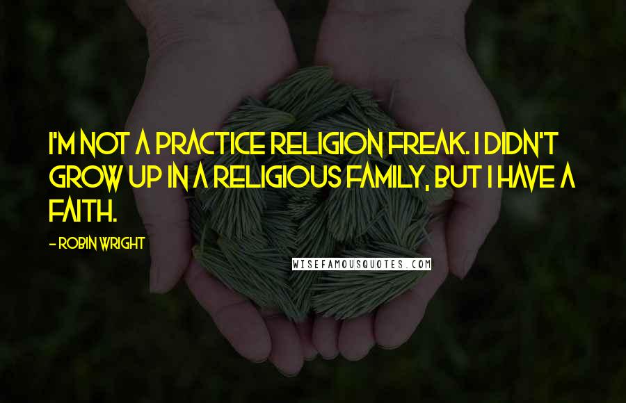 Robin Wright Quotes: I'm not a practice religion freak. I didn't grow up in a religious family, but I have a faith.