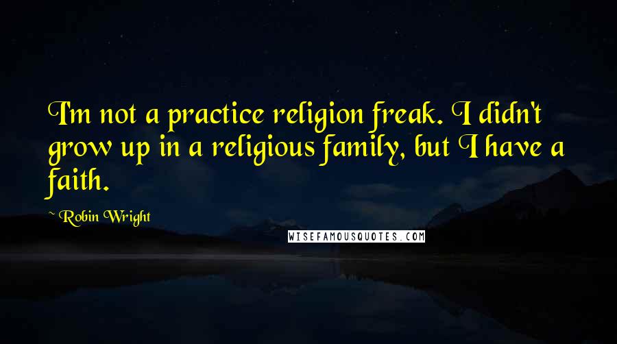 Robin Wright Quotes: I'm not a practice religion freak. I didn't grow up in a religious family, but I have a faith.