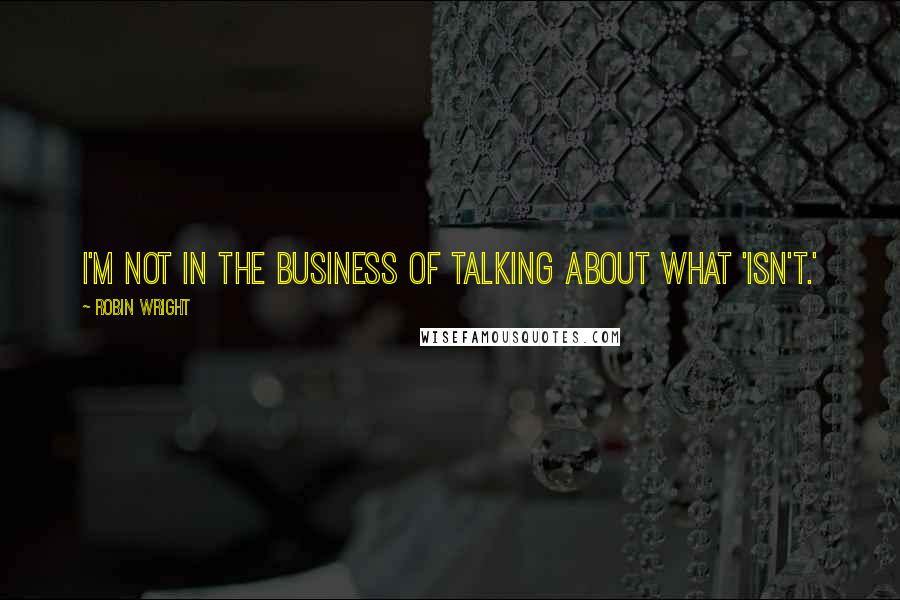 Robin Wright Quotes: I'm not in the business of talking about what 'isn't.'
