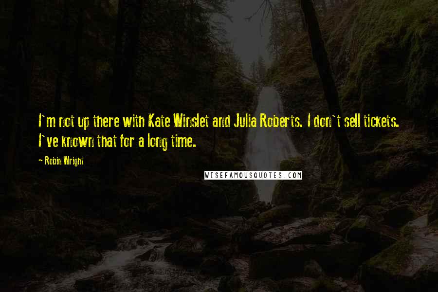 Robin Wright Quotes: I'm not up there with Kate Winslet and Julia Roberts. I don't sell tickets. I've known that for a long time.