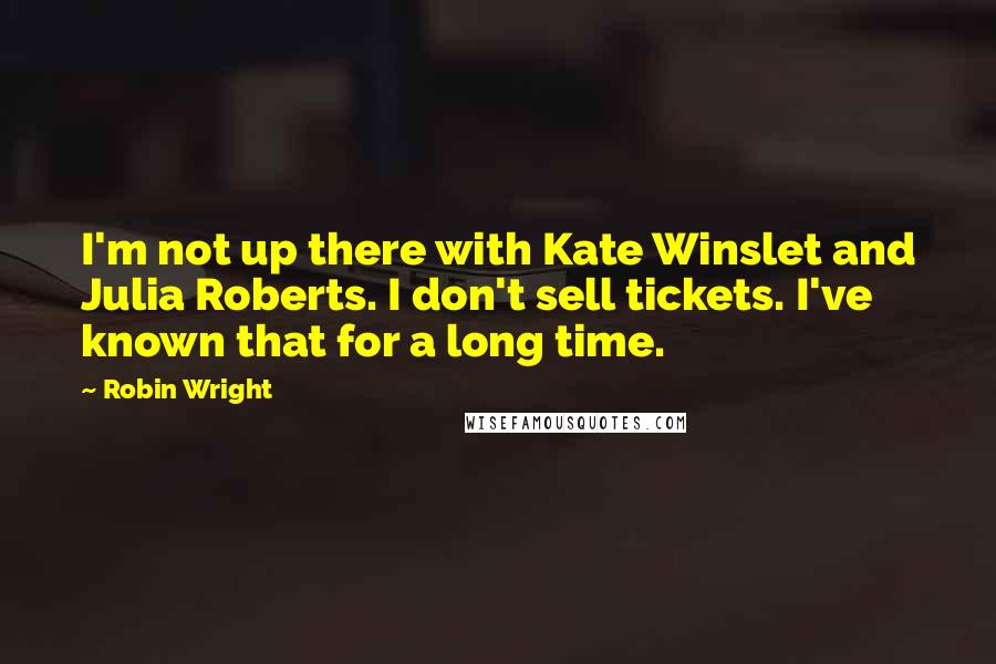 Robin Wright Quotes: I'm not up there with Kate Winslet and Julia Roberts. I don't sell tickets. I've known that for a long time.