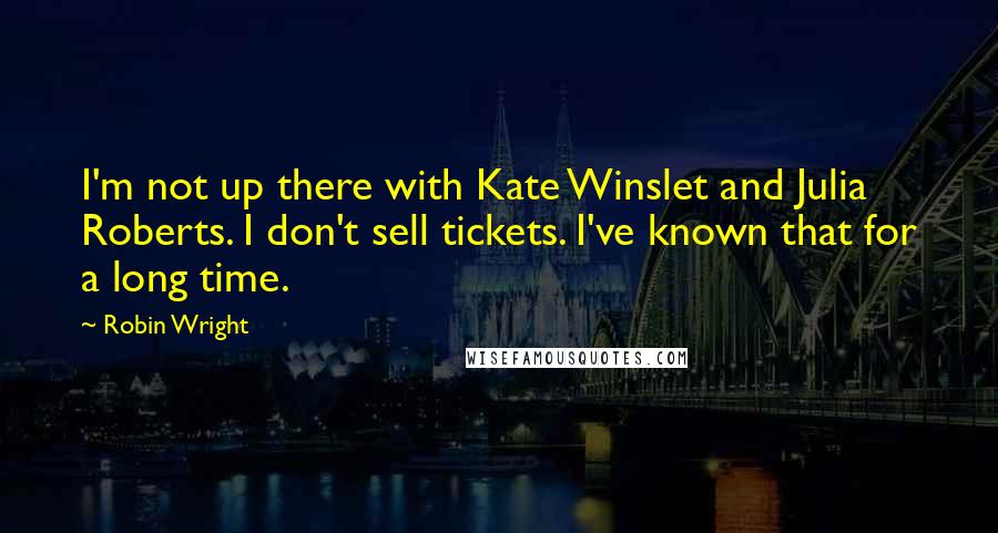 Robin Wright Quotes: I'm not up there with Kate Winslet and Julia Roberts. I don't sell tickets. I've known that for a long time.