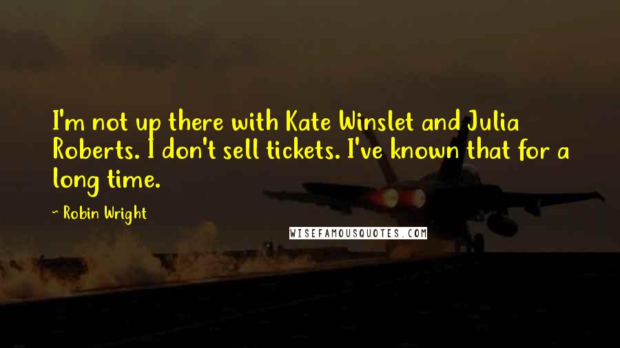 Robin Wright Quotes: I'm not up there with Kate Winslet and Julia Roberts. I don't sell tickets. I've known that for a long time.