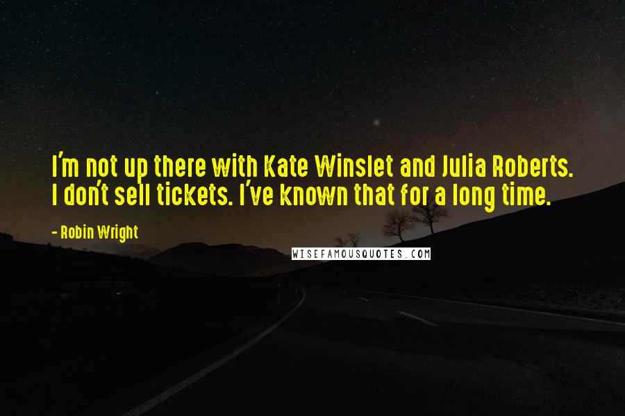 Robin Wright Quotes: I'm not up there with Kate Winslet and Julia Roberts. I don't sell tickets. I've known that for a long time.