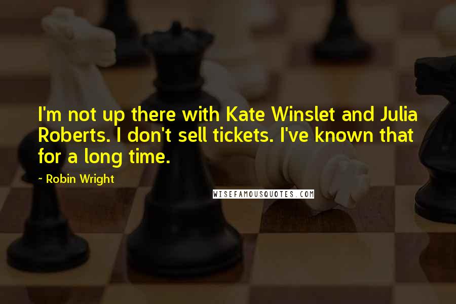 Robin Wright Quotes: I'm not up there with Kate Winslet and Julia Roberts. I don't sell tickets. I've known that for a long time.