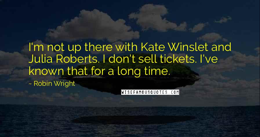 Robin Wright Quotes: I'm not up there with Kate Winslet and Julia Roberts. I don't sell tickets. I've known that for a long time.