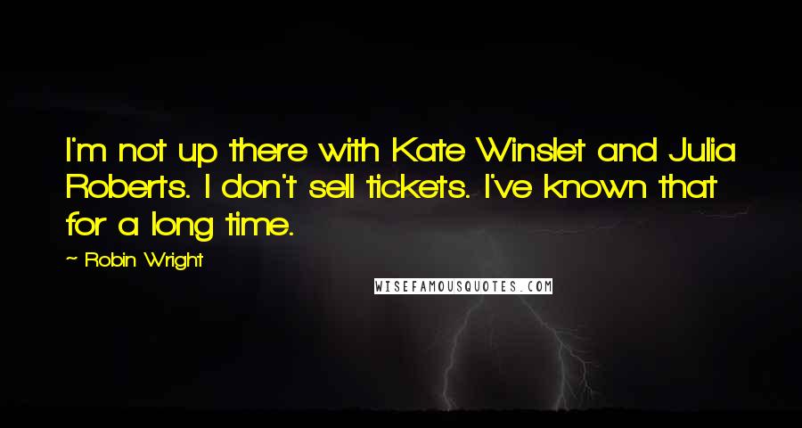 Robin Wright Quotes: I'm not up there with Kate Winslet and Julia Roberts. I don't sell tickets. I've known that for a long time.
