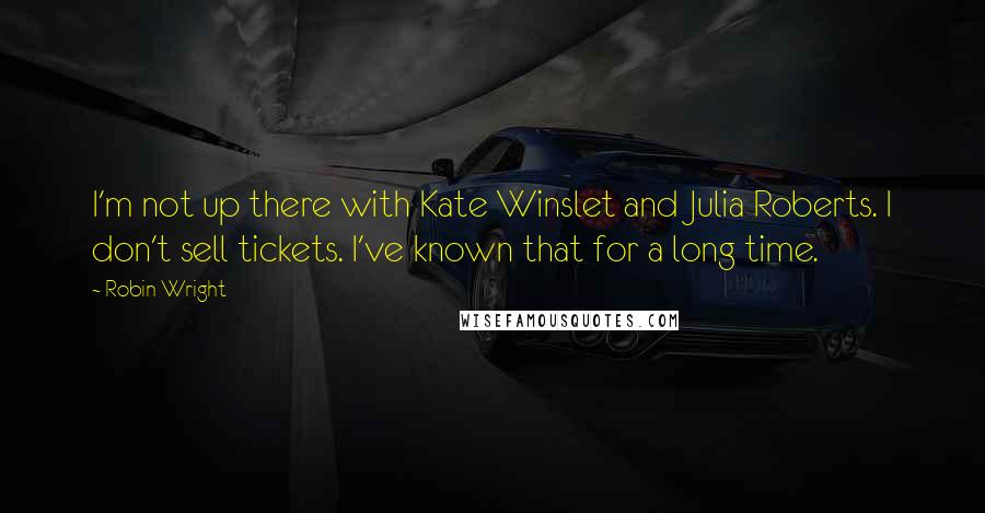 Robin Wright Quotes: I'm not up there with Kate Winslet and Julia Roberts. I don't sell tickets. I've known that for a long time.