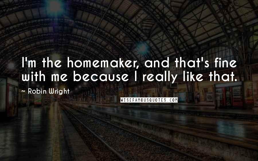 Robin Wright Quotes: I'm the homemaker, and that's fine with me because I really like that.