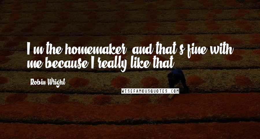 Robin Wright Quotes: I'm the homemaker, and that's fine with me because I really like that.