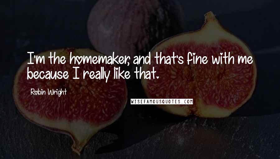 Robin Wright Quotes: I'm the homemaker, and that's fine with me because I really like that.