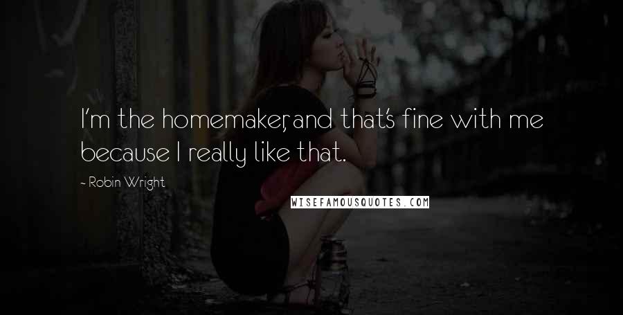 Robin Wright Quotes: I'm the homemaker, and that's fine with me because I really like that.