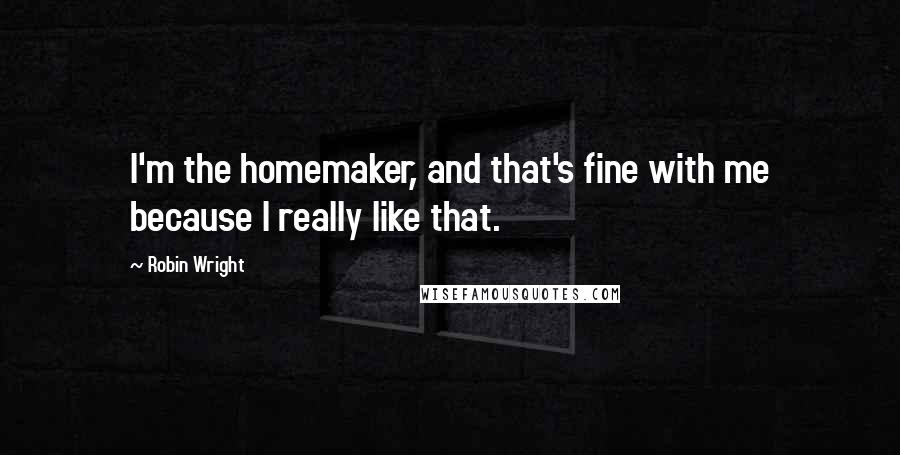 Robin Wright Quotes: I'm the homemaker, and that's fine with me because I really like that.