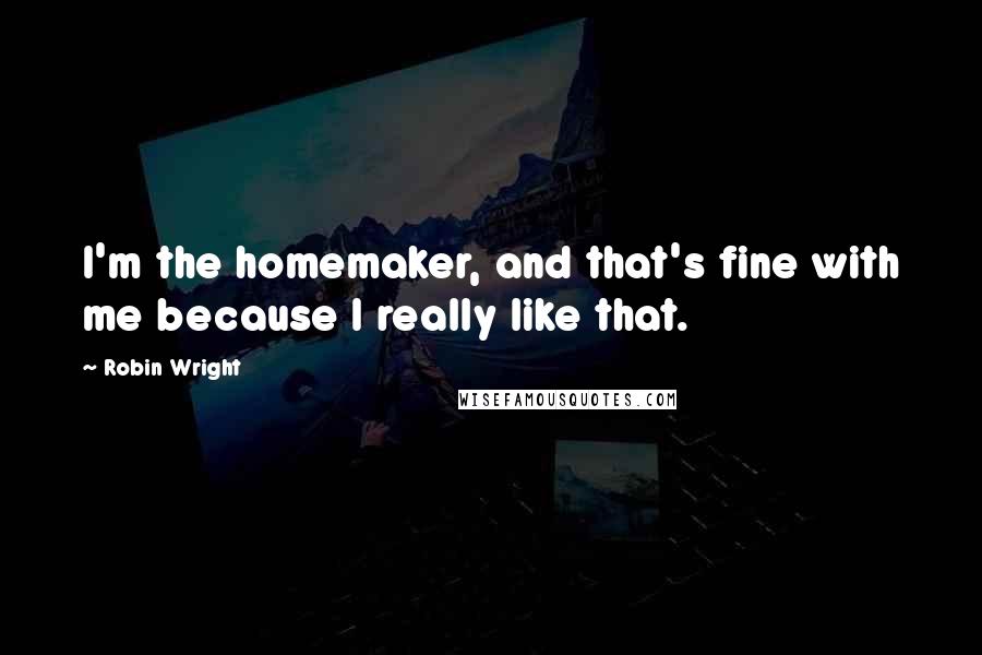 Robin Wright Quotes: I'm the homemaker, and that's fine with me because I really like that.