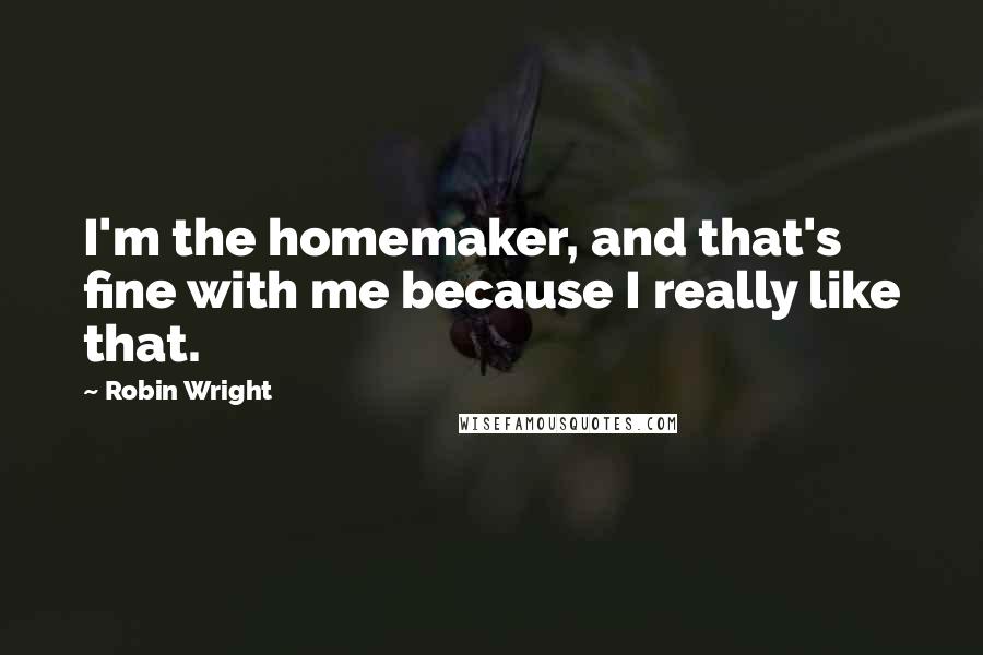 Robin Wright Quotes: I'm the homemaker, and that's fine with me because I really like that.